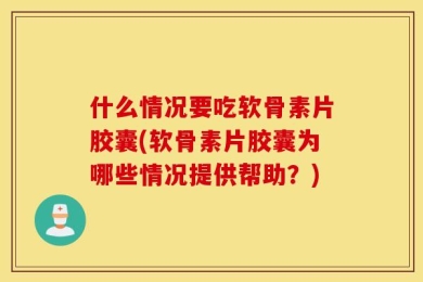 什么情况要吃软骨素片胶囊(软骨素片胶囊为哪些情况提供帮助？)