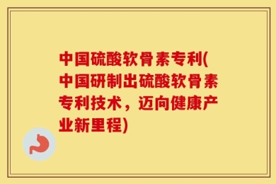 中国硫酸软骨素专利(中国研制出硫酸软骨素专利技术，迈向健康产业新里程)
