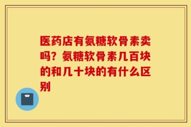 医药店有氨糖软骨素卖吗？氨糖软骨素几百块的和几十块的有什么区别