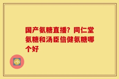 国产氨糖直播？同仁堂氨糖和汤臣倍健氨糖哪个好