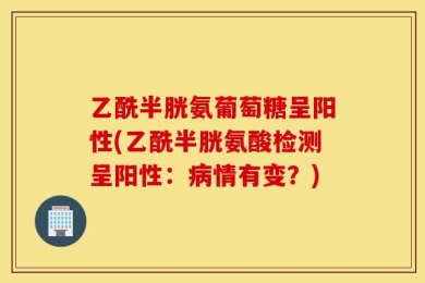 乙酰半胱氨葡萄糖呈阳性(乙酰半胱氨酸检测呈阳性：病情有变？)