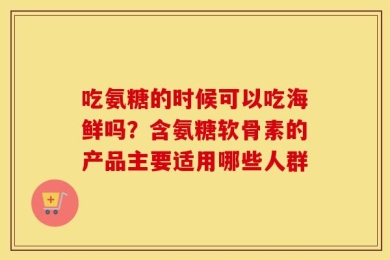 吃氨糖的时候可以吃海鲜吗？含氨糖软骨素的产品主要适用哪些人群