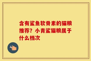 含有鲨鱼软骨素的猫粮推荐？小青鲨猫粮属于什么档次