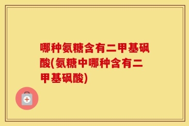 哪种氨糖含有二甲基砜酸(氨糖中哪种含有二甲基砜酸)