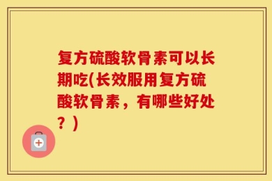 复方硫酸软骨素可以长期吃(长效服用复方硫酸软骨素，有哪些好处？)