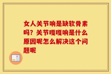 女人关节响是缺软骨素吗？关节嘎嘎响是什么原因呢怎么解决这个问题呢