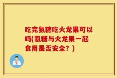 吃完氨糖吃火龙果可以吗(氨糖与火龙果一起食用是否安全？)