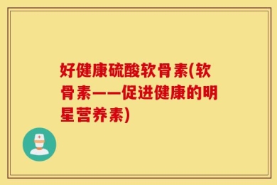 好健康硫酸软骨素(软骨素——促进健康的明星营养素)