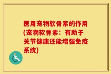 医用宠物软骨素的作用(宠物软骨素：有助于关节健康还能增强免疫系统)
