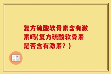 复方硫酸软骨素含有激素吗(复方硫酸软骨素是否含有激素？)