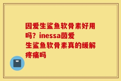 因爱生鲨鱼软骨素好用吗？inessa茵爱生鲨鱼软骨素真的缓解疼痛吗