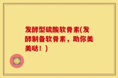 发酵型硫酸软骨素(发酵制备软骨素，助你美美哒！)