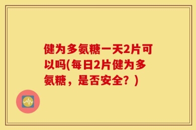 健为多氨糖一天2片可以吗(每日2片健为多氨糖，是否安全？)