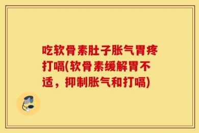 吃软骨素肚子胀气胃疼打嗝(软骨素缓解胃不适，抑制胀气和打嗝)