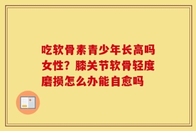 吃软骨素青少年长高吗女性？膝关节软骨轻度磨损怎么办能自愈吗