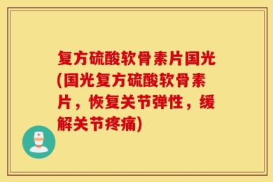 复方硫酸软骨素片国光(国光复方硫酸软骨素片，恢复关节弹性，缓解关节疼痛)