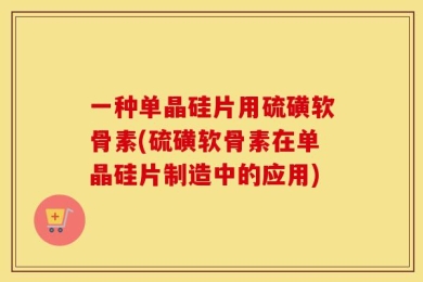 一种单晶硅片用硫磺软骨素(硫磺软骨素在单晶硅片制造中的应用)