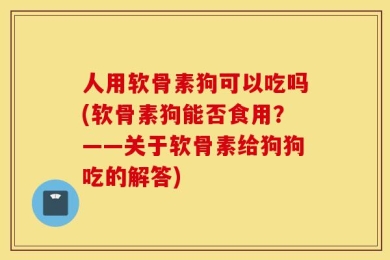 人用软骨素狗可以吃吗(软骨素狗能否食用？——关于软骨素给狗狗吃的解答)