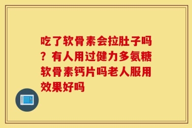吃了软骨素会拉肚子吗？有人用过健力多氨糖软骨素钙片吗老人服用效果好吗