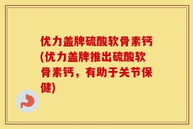 优力盖牌硫酸软骨素钙(优力盖牌推出硫酸软骨素钙，有助于关节保健)