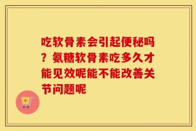 吃软骨素会引起便秘吗？氨糖软骨素吃多久才能见效呢能不能改善关节问题呢