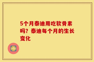 5个月泰迪用吃软骨素吗？泰迪每个月的生长变化