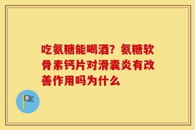 吃氨糖能喝酒？氨糖软骨素钙片对滑囊炎有改善作用吗为什么