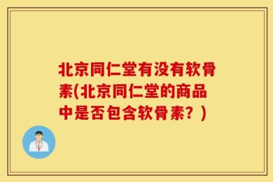 北京同仁堂有没有软骨素(北京同仁堂的商品中是否包含软骨素？)