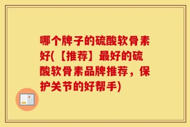 哪个牌子的硫酸软骨素好(【推荐】最好的硫酸软骨素品牌推荐，保护关节的好帮手)