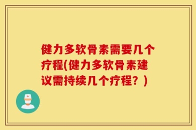 健力多软骨素需要几个疗程(健力多软骨素建议需持续几个疗程？)