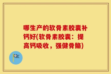 哪生产的软骨素胶囊补钙好(软骨素胶囊：提高钙吸收，强健骨骼)