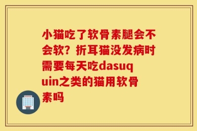 小猫吃了软骨素腿会不会软？折耳猫没发病时需要每天吃dasuquin之类的猫用软骨素吗