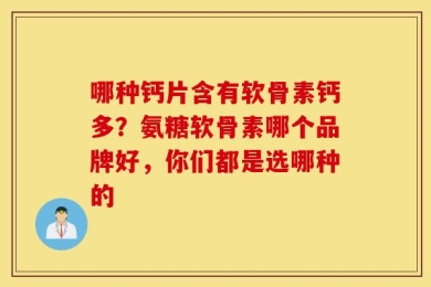 哪种钙片含有软骨素钙多？氨糖软骨素哪个品牌好，你们都是选哪种的