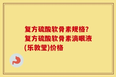 复方硫酸软骨素规格？复方硫酸软骨素滴眼液(乐敦莹)价格