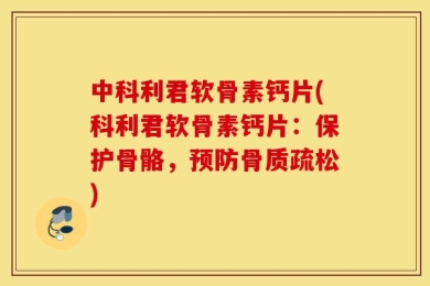 中科利君软骨素钙片(科利君软骨素钙片：保护骨骼，预防骨质疏松)