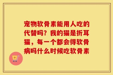 宠物软骨素能用人吃的代替吗？我的猫是折耳猫，每一个都会得软骨病吗什么时候吃软骨素