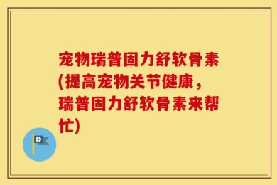 宠物瑞普固力舒软骨素(提高宠物关节健康，瑞普固力舒软骨素来帮忙)