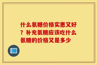 什么氨糖价格实惠又好？补充氨糖应该吃什么氨糖的价格又是多少