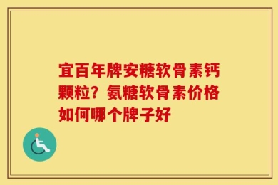 宜百年牌安糖软骨素钙颗粒？氨糖软骨素价格如何哪个牌子好