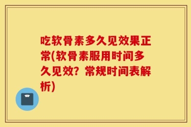 吃软骨素多久见效果正常(软骨素服用时间多久见效？常规时间表解析)
