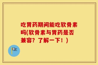 吃胃药期间能吃软骨素吗(软骨素与胃药是否兼容？了解一下！)