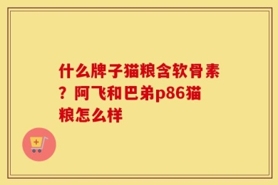什么牌子猫粮含软骨素？阿飞和巴弟p86猫粮怎么样