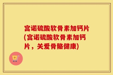 宫诺硫酸软骨素加钙片(宫诺硫酸软骨素加钙片，关爱骨骼健康)