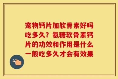 宠物钙片加软骨素好吗吃多久？氨糖软骨素钙片的功效和作用是什么一般吃多久才会有效果