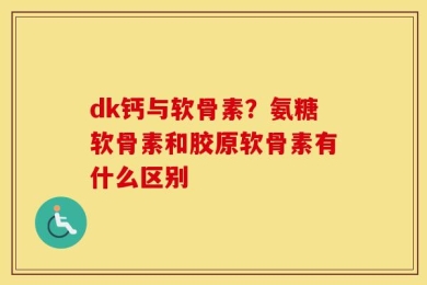 dk钙与软骨素？氨糖软骨素和胶原软骨素有什么区别