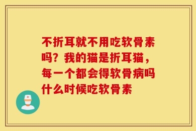 不折耳就不用吃软骨素吗？我的猫是折耳猫，每一个都会得软骨病吗什么时候吃软骨素