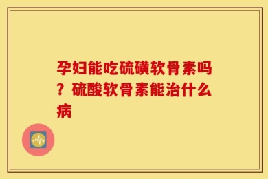 孕妇能吃硫磺软骨素吗？硫酸软骨素能治什么病
