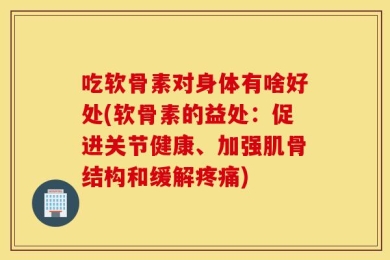 吃软骨素对身体有啥好处(软骨素的益处：促进关节健康、加强肌骨结构和缓解疼痛)