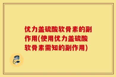优力盖硫酸软骨素的副作用(使用优力盖硫酸软骨素需知的副作用)