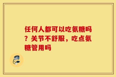 任何人都可以吃氨糖吗？关节不舒服，吃点氨糖管用吗